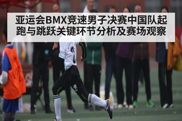 亚运会BMX竞速男子决赛中国队起跑与跳跃关键环节分析及赛场观察