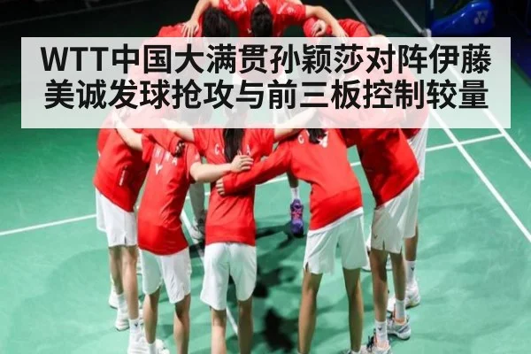 WTT中国大满贯孙颖莎对阵伊藤美诚发球抢攻与前三板控制较量
