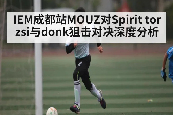 IEM成都站MOUZ对Spirit torzsi与donk狙击对决深度分析